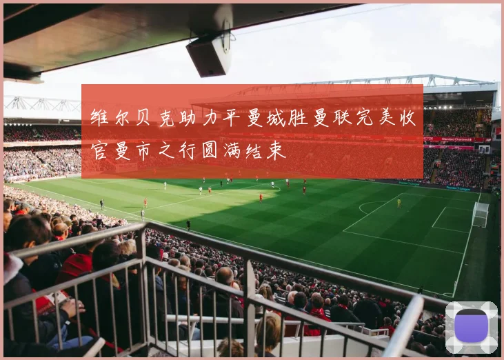维尔贝克助力平曼城胜曼联完美收官曼市之行圆满结束