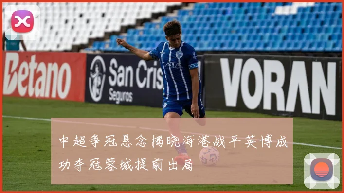中超争冠悬念揭晓海港战平英博成功夺冠蓉城提前出局