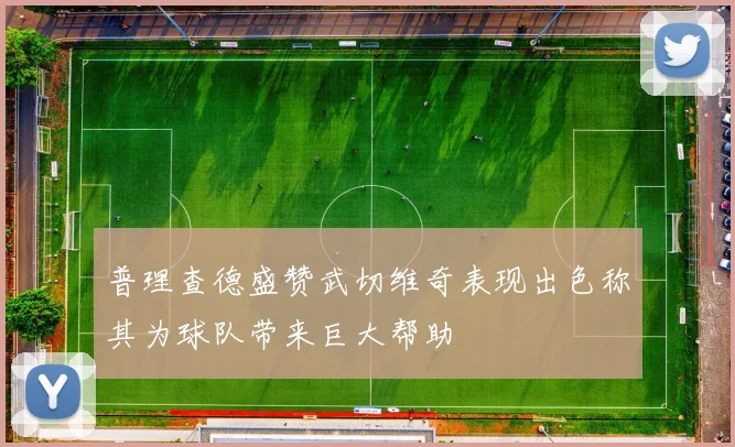 普理查德盛赞武切维奇表现出色称其为球队带来巨大帮助