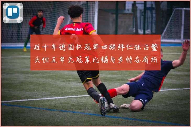 近十年德国杯冠军回顾拜仁独占鳌头但五年无冠莱比锡与多特各有斩获
