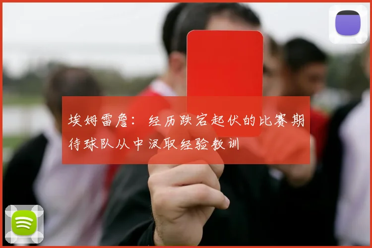 埃姆雷詹：经历跌宕起伏的比赛期待球队从中汲取经验教训