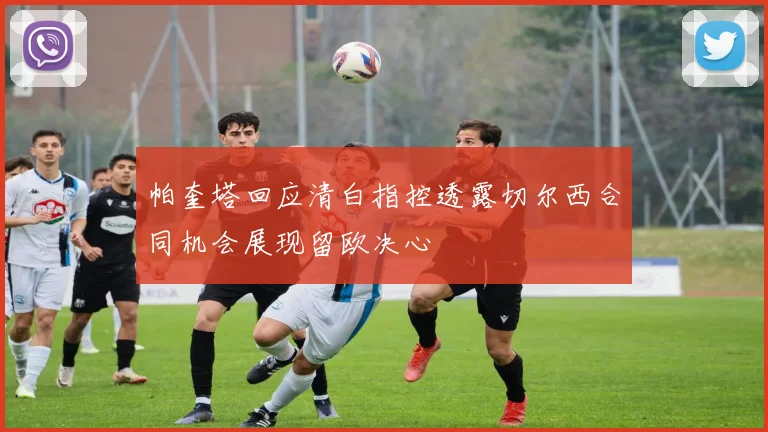 帕奎塔回应清白指控透露切尔西合同机会展现留欧决心