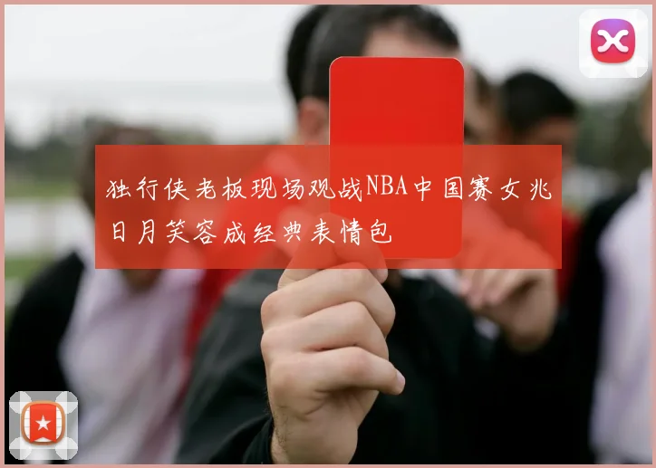 独行侠老板现场观战NBA中国赛女兆日月笑容成经典表情包