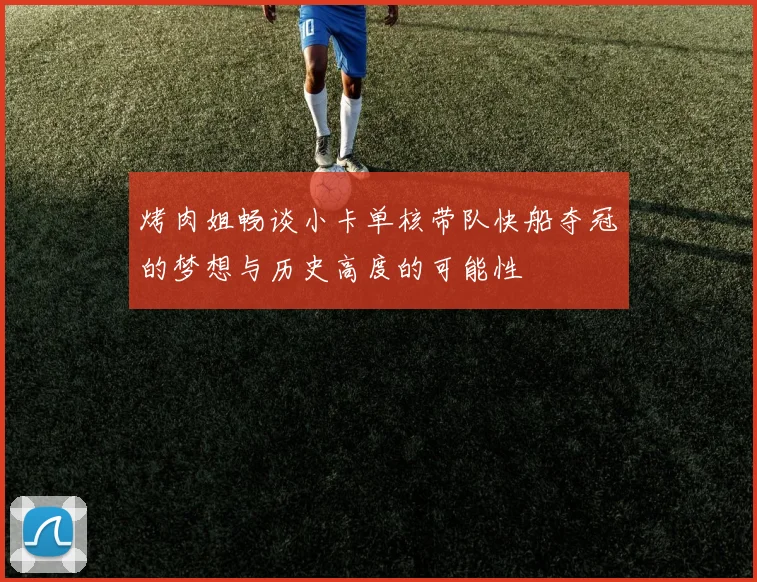 烤肉姐畅谈小卡单核带队快船夺冠的梦想与历史高度的可能性