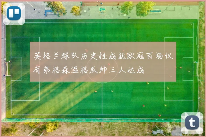 英格兰球队历史性成就欧冠百场仅有弗格森温格瓜帅三人达成