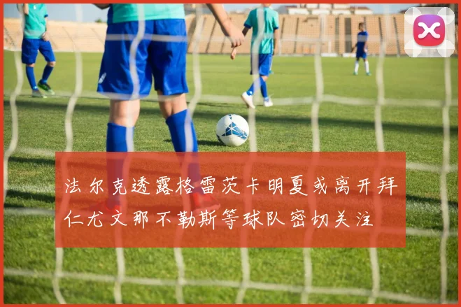 法尔克透露格雷茨卡明夏或离开拜仁尤文那不勒斯等球队密切关注