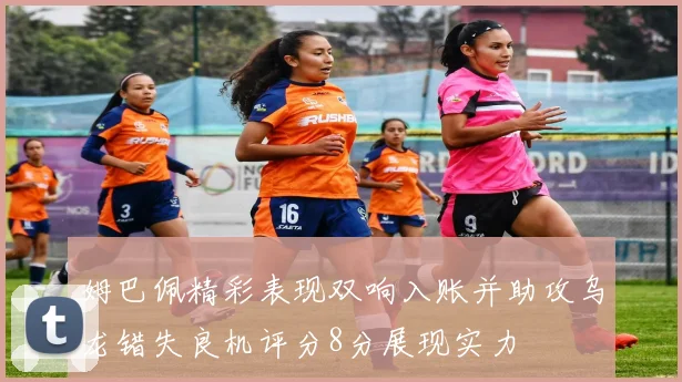 姆巴佩精彩表现双响入账并助攻乌龙错失良机评分8分展现实力