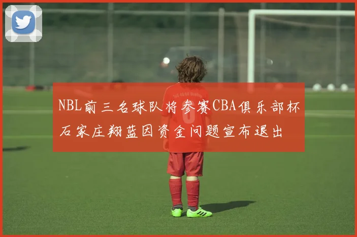 NBL前三名球队将参赛CBA俱乐部杯石家庄翔蓝因资金问题宣布退出