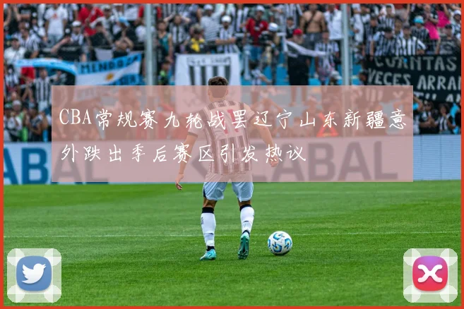CBA常规赛九轮战罢辽宁山东新疆意外跌出季后赛区引发热议