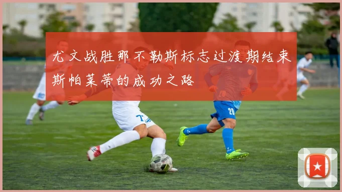 尤文战胜那不勒斯标志过渡期结束斯帕莱蒂的成功之路