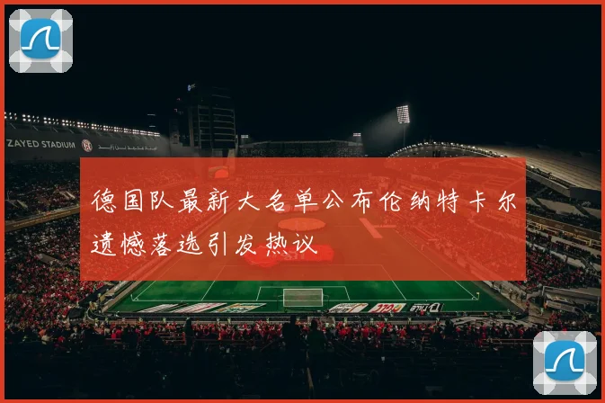 德国队最新大名单公布伦纳特卡尔遗憾落选引发热议