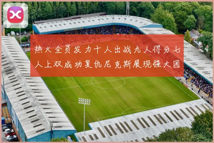 热火全员发力十人出战九人得分七人上双成功复仇尼克斯展现强大团队实力