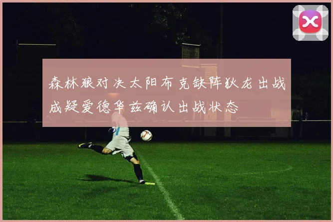 森林狼对决太阳布克缺阵狄龙出战成疑爱德华兹确认出战状态