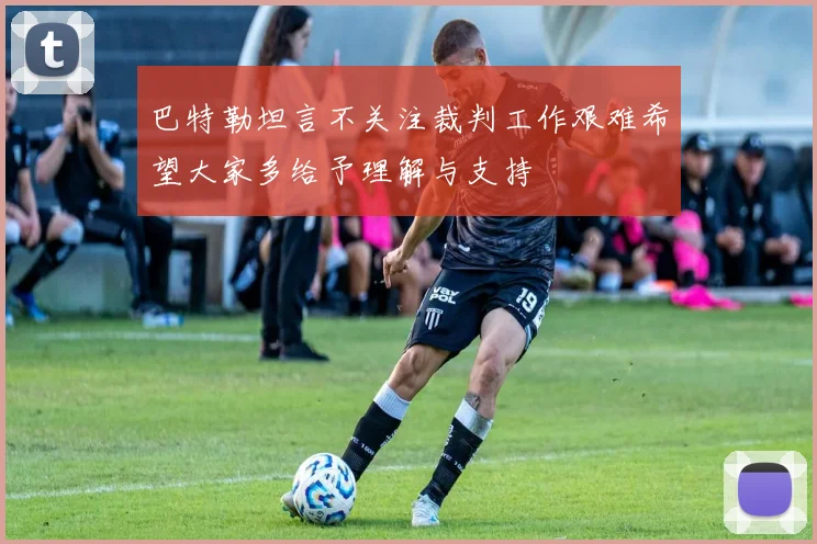 巴特勒坦言不关注裁判工作艰难希望大家多给予理解与支持