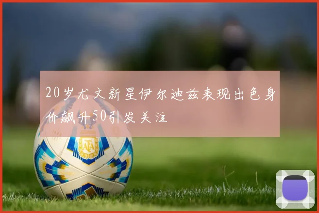 20岁尤文新星伊尔迪兹表现出色身价飙升50引发关注