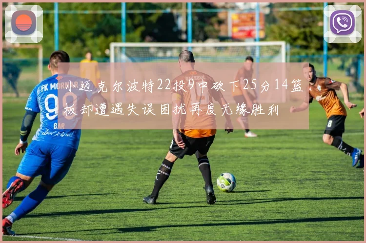小迈克尔波特22投9中砍下25分14篮板却遭遇失误困扰再度无缘胜利
