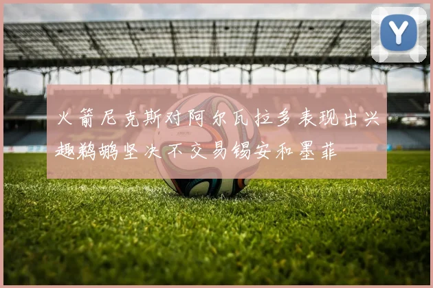 火箭尼克斯对阿尔瓦拉多表现出兴趣鹈鹕坚决不交易锡安和墨菲