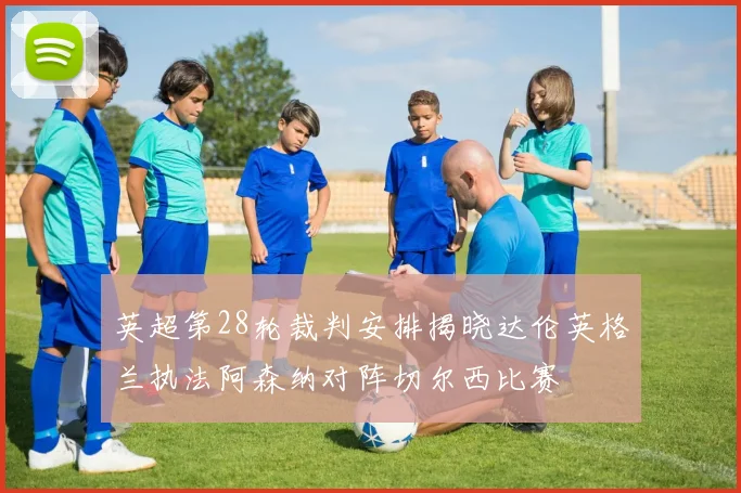英超第28轮裁判安排揭晓达伦英格兰执法阿森纳对阵切尔西比赛