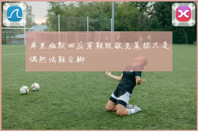 库里幽默回应穿鞋致敬克莱称只是偶然试鞋合脚