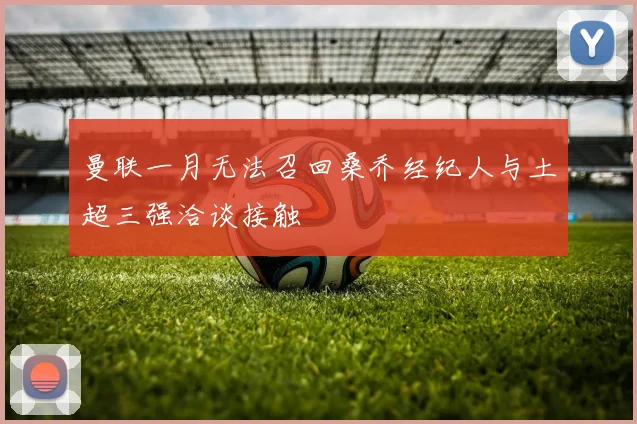 曼联一月无法召回桑乔经纪人与土超三强洽谈接触