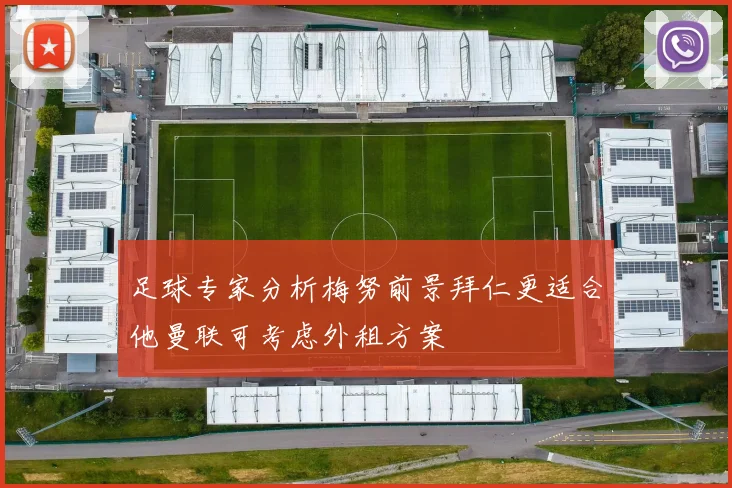 足球专家分析梅努前景拜仁更适合他曼联可考虑外租方案