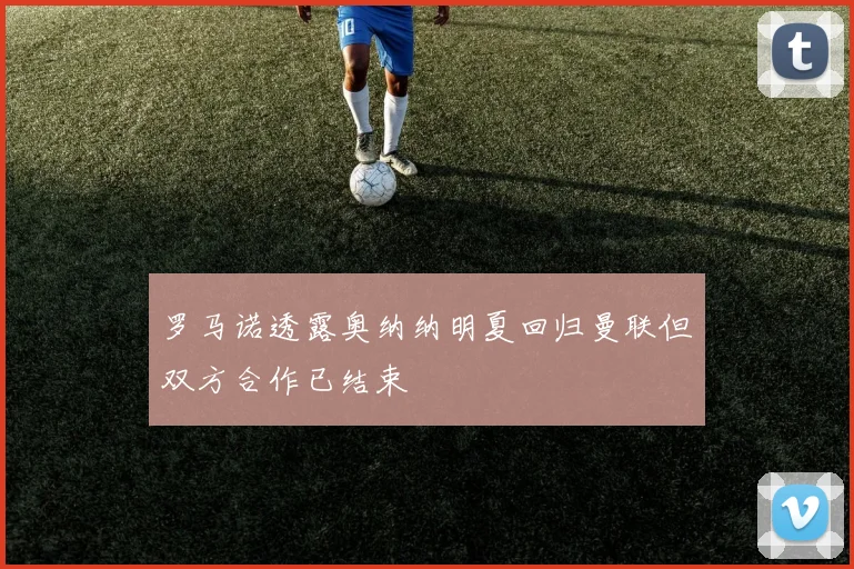 罗马诺透露奥纳纳明夏回归曼联但双方合作已结束