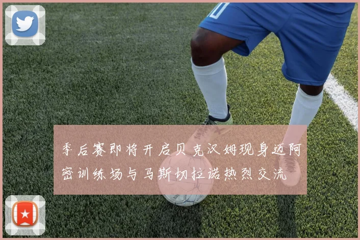 季后赛即将开启贝克汉姆现身迈阿密训练场与马斯切拉诺热烈交流