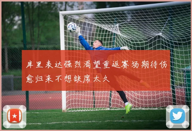 库里表达强烈渴望重返赛场期待伤愈归来不想缺席太久
