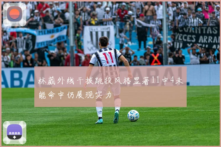 林葳外线干拔跳投风格显著11中4未能命中仍展现实力
