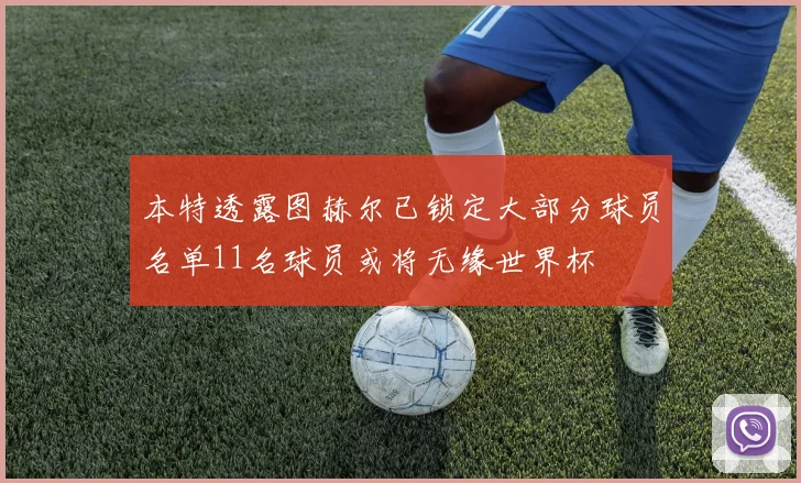 本特透露图赫尔已锁定大部分球员名单11名球员或将无缘世界杯