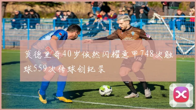 莫德里奇40岁依然闪耀意甲748次触球559次传球创纪录