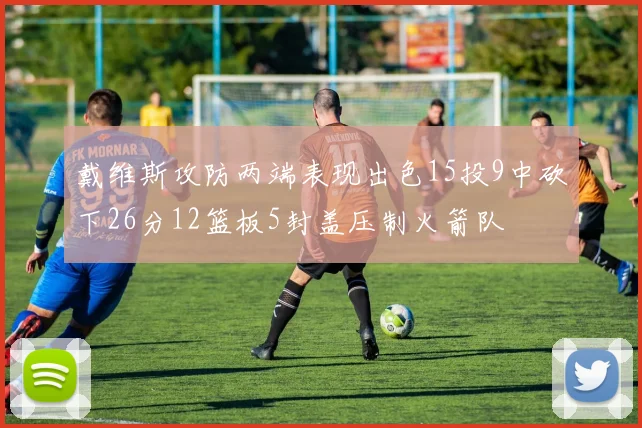 戴维斯攻防两端表现出色15投9中砍下26分12篮板5封盖压制火箭队