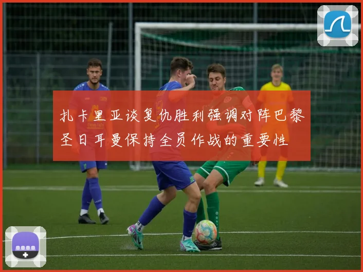 扎卡里亚谈复仇胜利强调对阵巴黎圣日耳曼保持全员作战的重要性
