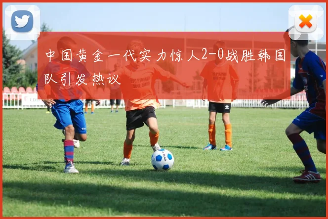 中国黄金一代实力惊人2-0战胜韩国队引发热议