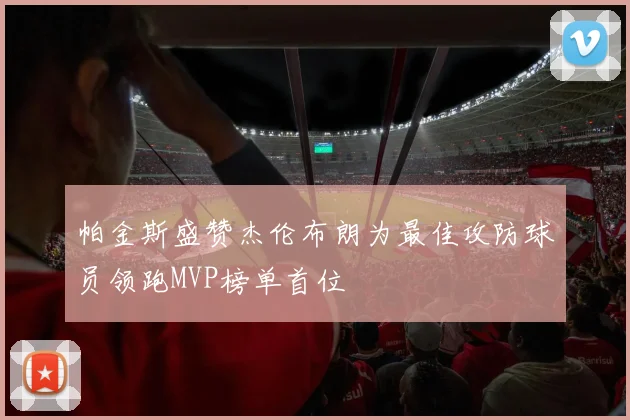 帕金斯盛赞杰伦布朗为最佳攻防球员领跑MVP榜单首位