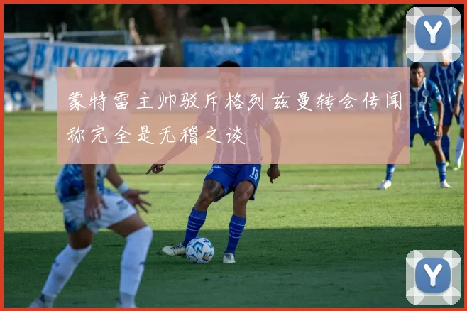 蒙特雷主帅驳斥格列兹曼转会传闻称完全是无稽之谈