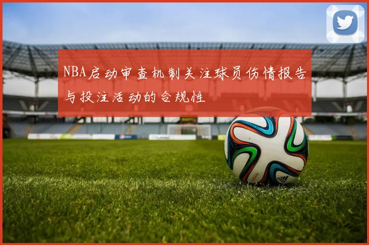NBA启动审查机制关注球员伤情报告与投注活动的合规性