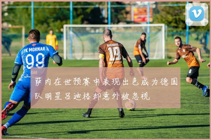 萨内在世预赛中表现出色成为德国队明星吕迪格却意外被忽视
