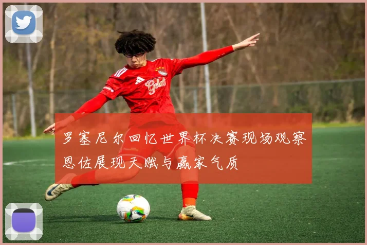 罗塞尼尔回忆世界杯决赛现场观察恩佐展现天赋与赢家气质