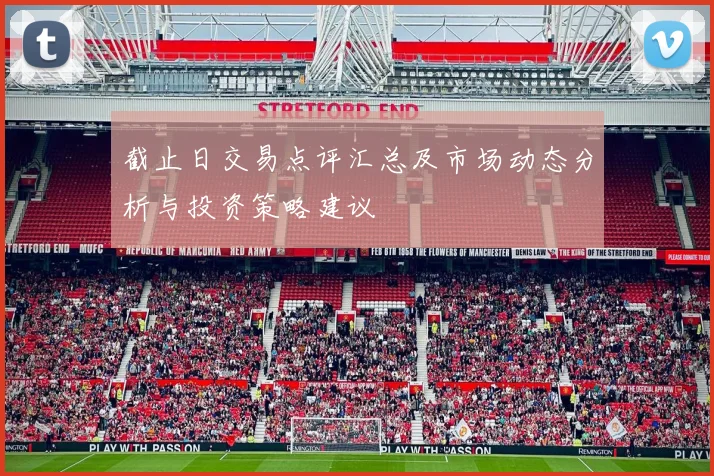 截止日交易点评汇总及市场动态分析与投资策略建议