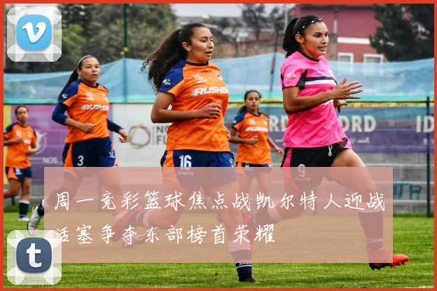 周一竞彩篮球焦点战凯尔特人迎战活塞争夺东部榜首荣耀