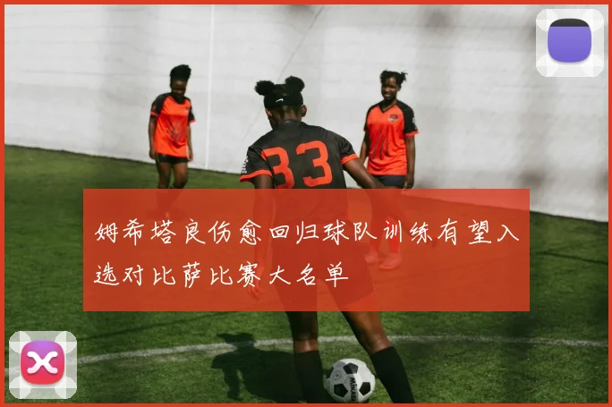 姆希塔良伤愈回归球队训练有望入选对比萨比赛大名单