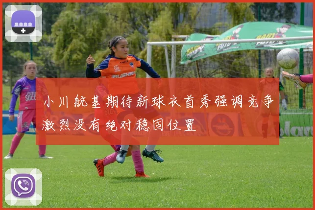 小川航基期待新球衣首秀强调竞争激烈没有绝对稳固位置