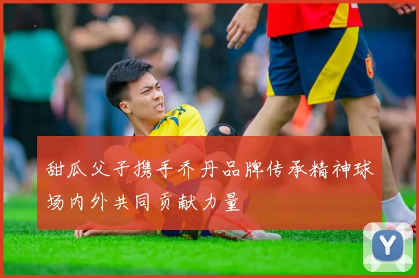 甜瓜父子携手乔丹品牌传承精神球场内外共同贡献力量
