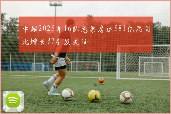 中超2025年16队总票房达581亿元同比增长37引发关注