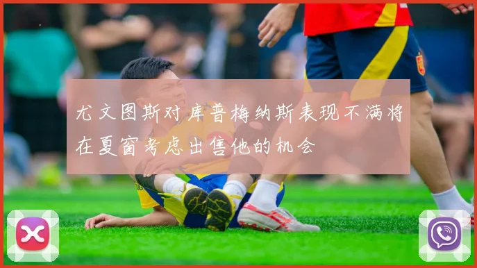 尤文图斯对库普梅纳斯表现不满将在夏窗考虑出售他的机会