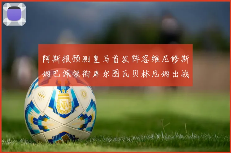 阿斯报预测皇马首发阵容维尼修斯姆巴佩领衔库尔图瓦贝林厄姆出战