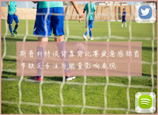 斯普利特谈背靠背比赛疲惫感称首节缺乏专注与能量影响表现