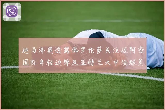 迪马济奥透露佛罗伦萨关注迈阿密国际年轻边锋及亚特兰大中场球员