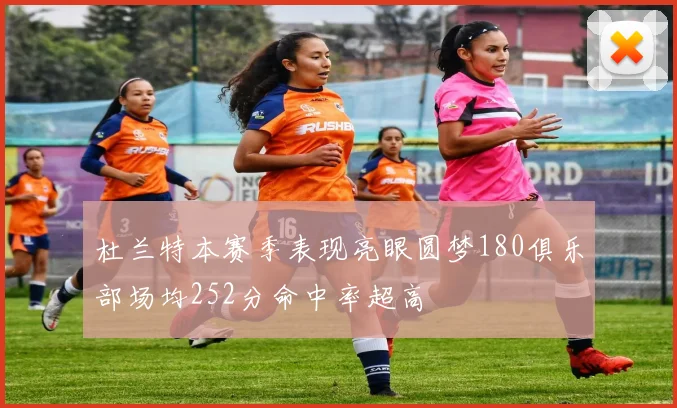杜兰特本赛季表现亮眼圆梦180俱乐部场均252分命中率超高